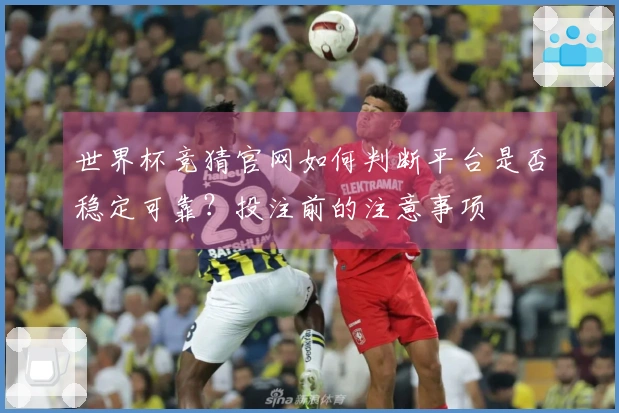世界杯竞猜官网如何判断平台是否稳定可靠?投注前的注意事项