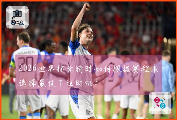 2026世界杯竞猜时如何根据赛程表选择最佳下注时机？