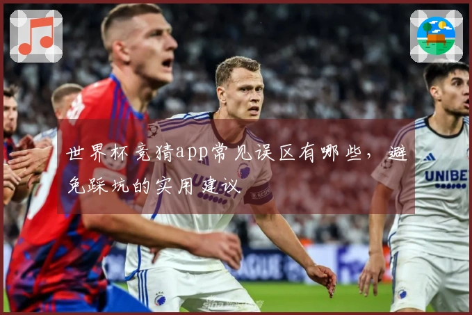 世界杯竞猜app常见误区有哪些，避免踩坑的实用建议
