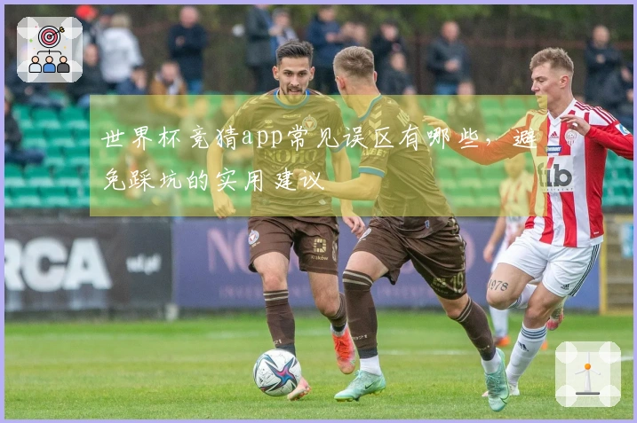 世界杯竞猜app常见误区有哪些，避免踩坑的实用建议