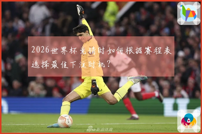 2026世界杯竞猜时如何根据赛程表选择最佳下注时机？