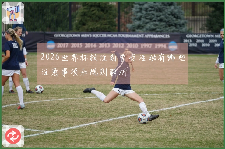 2026世界杯投注前首存活动有哪些注意事项和规则解析