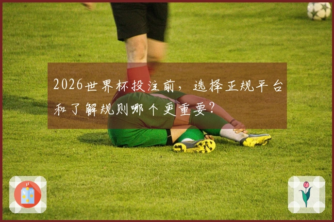 2026世界杯投注前，选择正规平台和了解规则哪个更重要？
