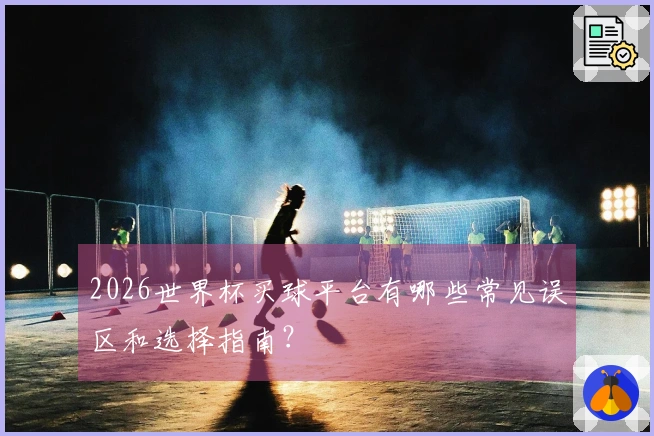 2026世界杯买球平台有哪些常见误区和选择指南？