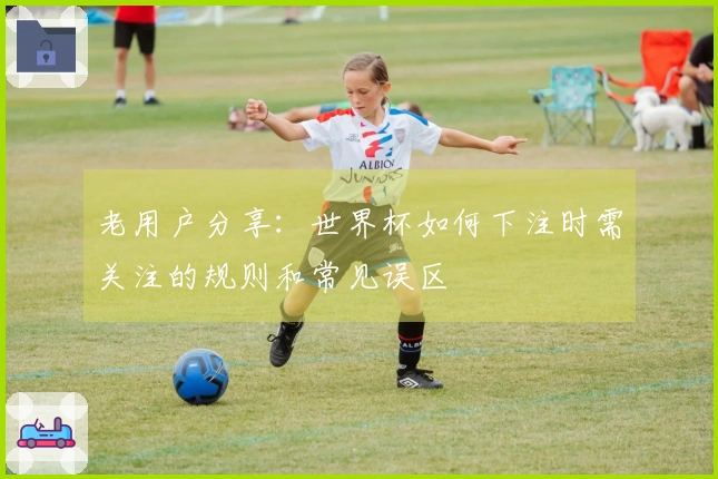 老用户分享：世界杯如何下注时需关注的规则和常见误区